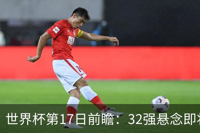 世界杯第17日前瞻：32强悬念即将全部揭晓 39岁超巨争创神迹
