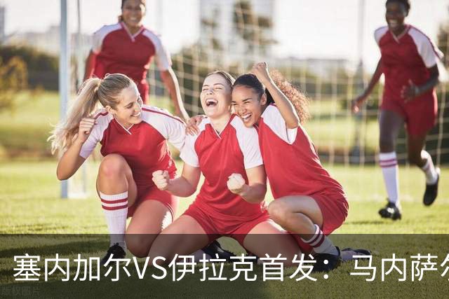 塞内加尔VS伊拉克首发：马内萨尔配姆巴耶 杰克逊替补