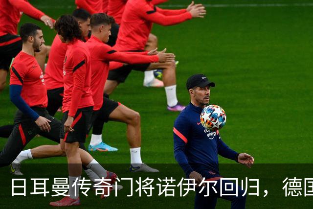日耳曼传奇门将诺伊尔回归，德国队首秀对手曾负于中国男足