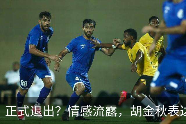 正式退出？情感流露，胡金秋表达心声，官宣决定，原因揭晓，郭士强应当领悟