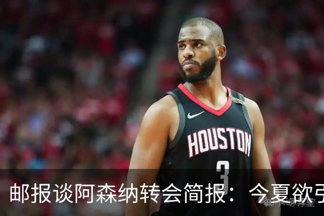 邮报谈阿森纳转会简报：今夏欲引援4至5人，巴尔科拉、罗杰斯在列