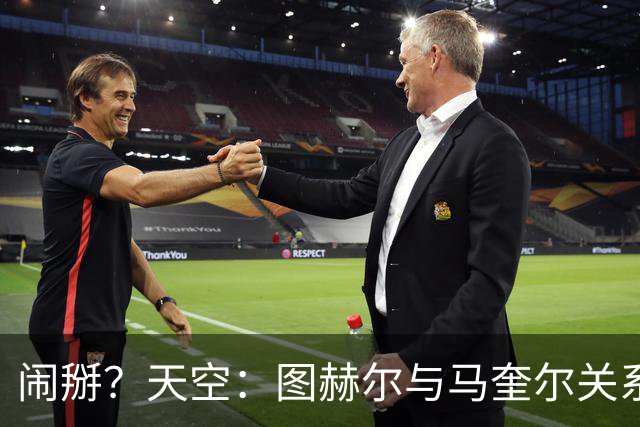 闹掰？天空：图赫尔与马奎尔关系远谈不上和睦，不认可后者发声明