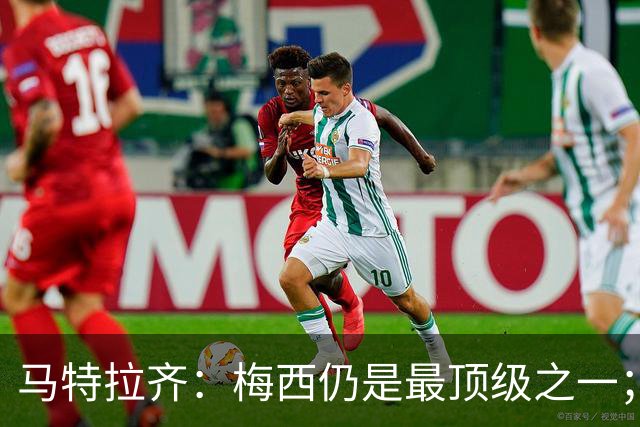 马特拉齐：梅西仍是最顶级之一；乌兹基地有12块球场 意大利才3块