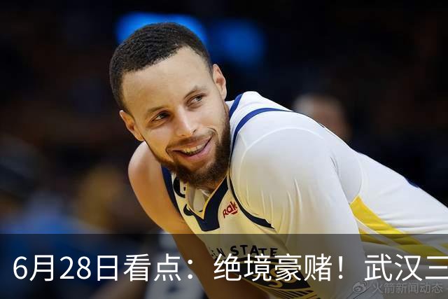 6月28日看点：绝境豪赌！武汉三镇租来三位前国脚，这支降级队真能起死回生？