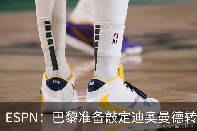 ESPN：巴黎准备敲定迪奥曼德转会，费用约1亿欧元+潜在浮动奖金