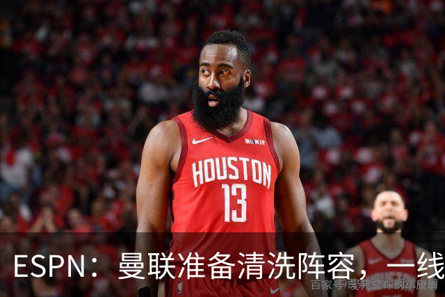 ESPN：曼联准备清洗阵容，一线队11人未来存疑